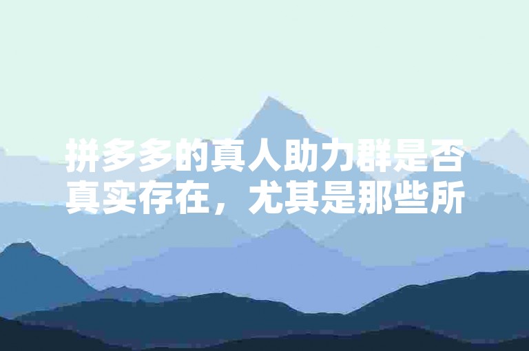 拼多多的真人助力群是否真实存在，尤其是那些所谓的多多助力微信群，这仍是一个值得探讨的问题。