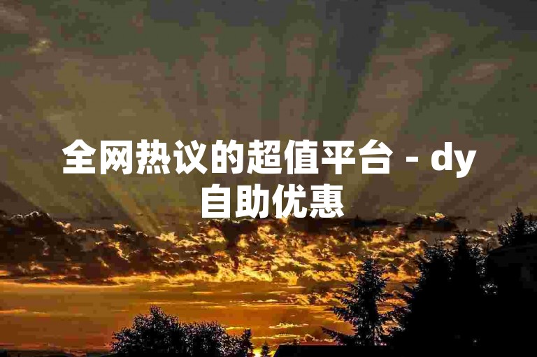 全网热议的超值平台 - dy自助优惠