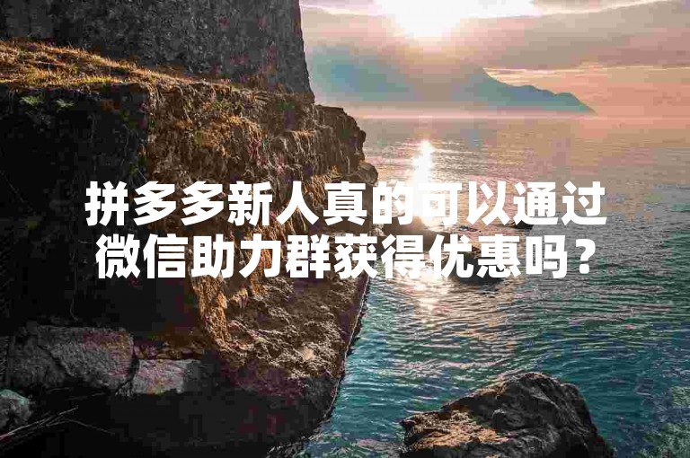 拼多多新人真的可以通过微信助力群获得优惠吗？
