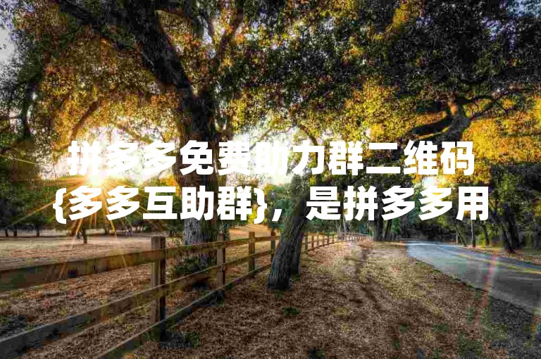 拼多多免费助力群二维码{多多互助群}，是拼多多用户们互相帮助、共同享受优惠的一种方式。