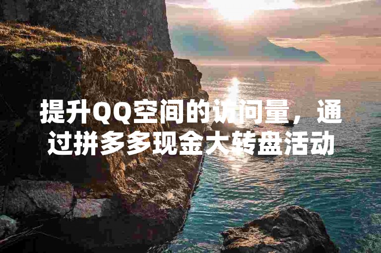 提升QQ空间的访问量，通过拼多多现金大转盘活动获得助力，游戏卡盟提供全天候自动发卡服务，以优惠价格增加qq空间访客量。