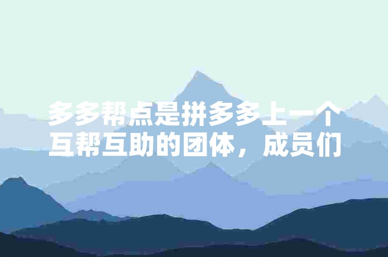 多多帮点是拼多多上一个互帮互助的团体，成员们在这里互相帮助，共同完成各种任务。