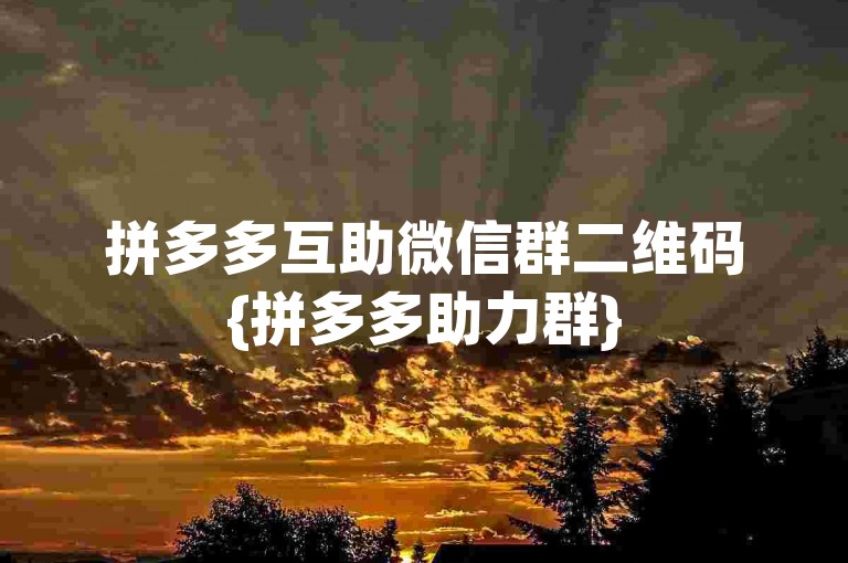 拼多多互助微信群二维码{拼多多助力群}