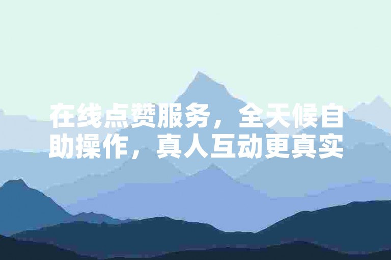 在线点赞服务，全天候自助操作，真人互动更真实。