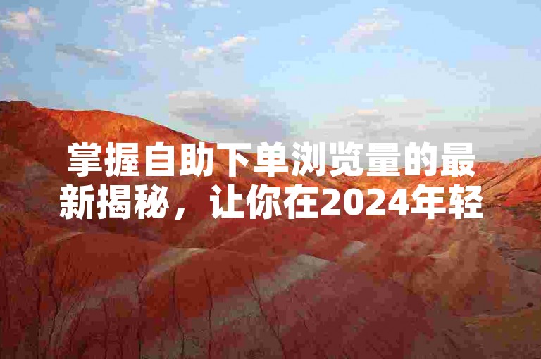 掌握自助下单浏览量的最新揭秘，让你在2024年轻松提升浏览数！