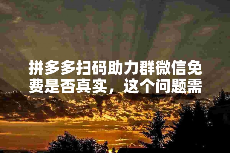 拼多多扫码助力群微信免费是否真实，这个问题需要谨慎对待。