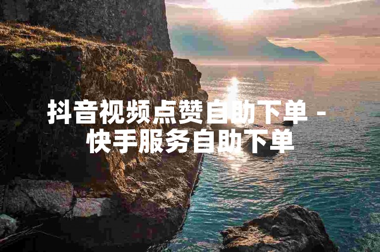 抖音视频点赞自助下单 - 快手服务自助下单50赞