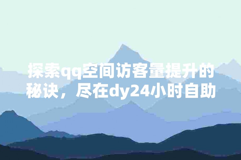 探索qq空间访客量提升的秘诀，尽在dy24小时自助下单平台，微利时代也能创造奇迹！