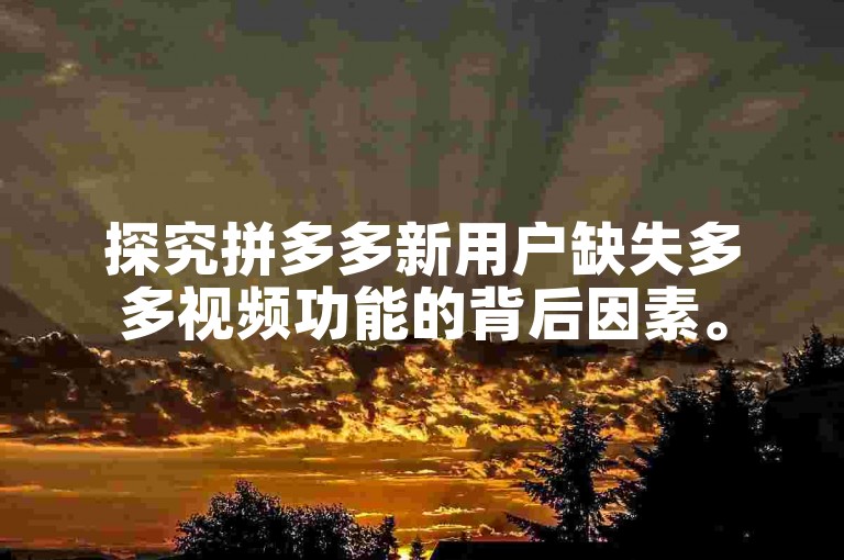 探究拼多多新用户缺失多多视频功能的背后因素。