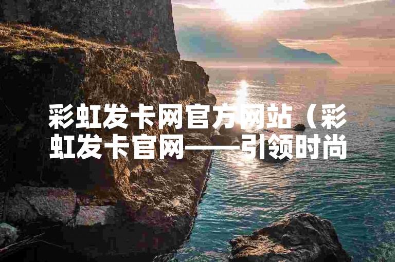 彩虹发卡网官方网站（彩虹发卡官网——引领时尚发饰新潮流）