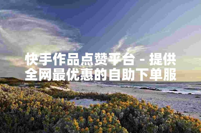 快手作品点赞平台 - 提供全网最优惠的自助下单服务。