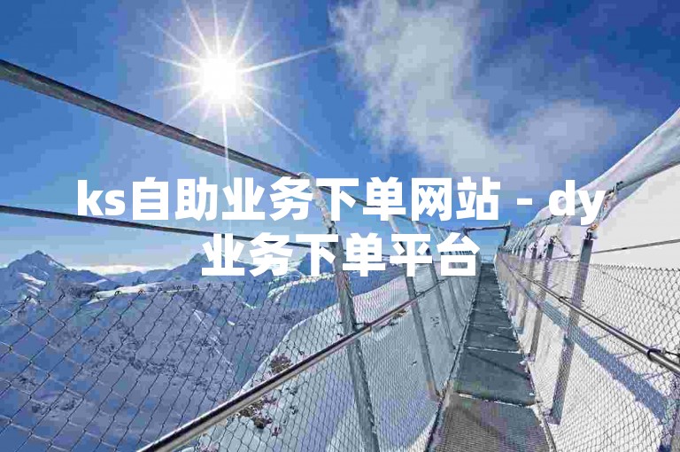 ks自助业务下单网站 - dy业务下单平台
