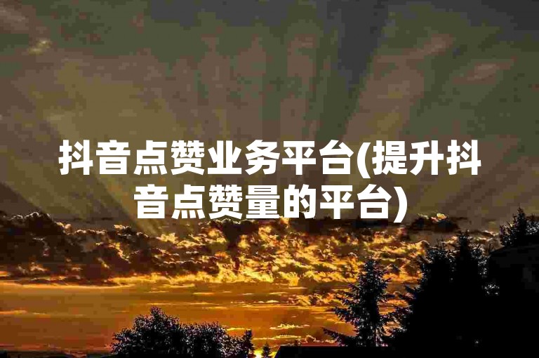 抖音点赞业务平台(提升抖音点赞量的平台)