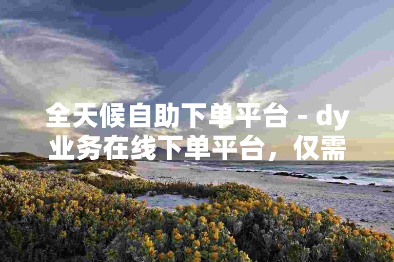 全天候自助下单平台 - dy业务在线下单平台，仅需10赞即可享受。