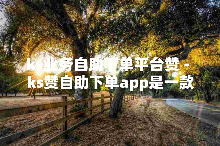 ks业务自助下单平台赞 - ks赞自助下单app是一款便捷的手机应用程序。
