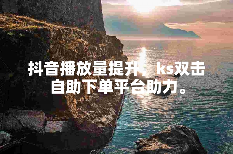 抖音播放量提升，ks双击自助下单平台助力。