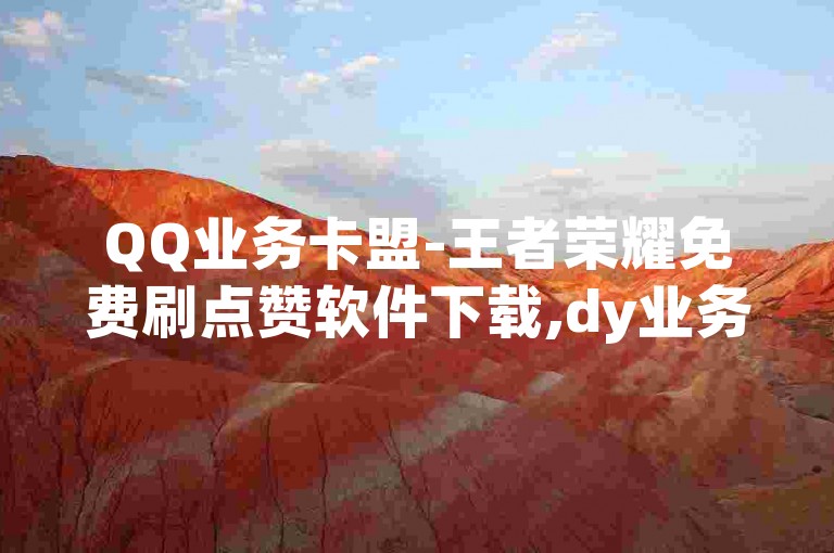QQ业务卡盟-王者荣耀免费刷点赞软件下载,dy业务低价自助下单转发