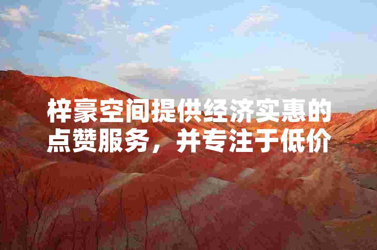 梓豪空间提供经济实惠的点赞服务，并专注于低价粉丝业务。