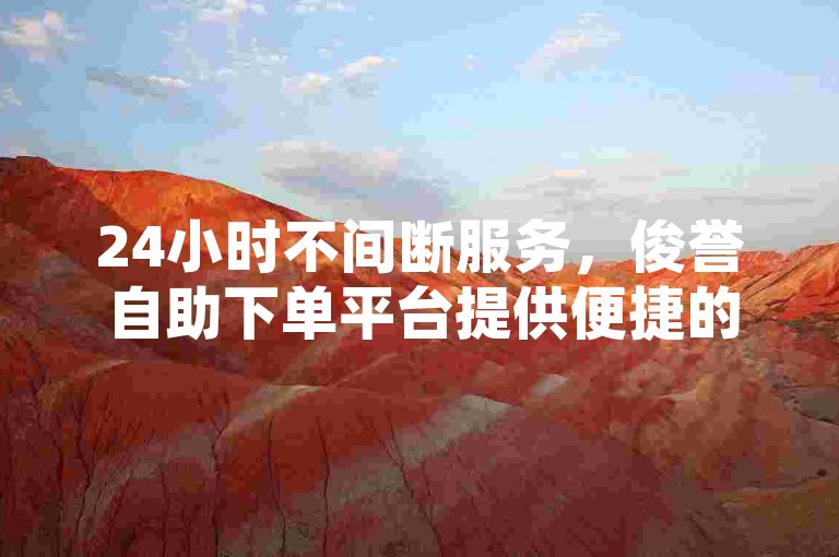 24小时不间断服务，俊誉自助下单平台提供便捷的低价体验。