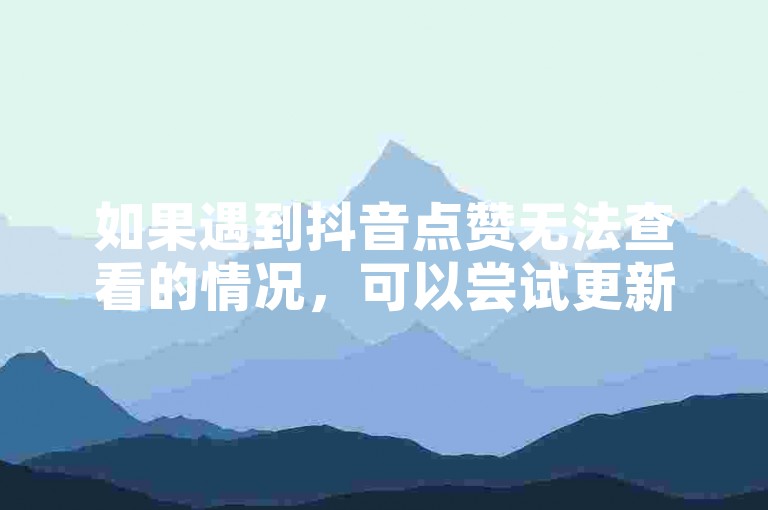 如果遇到抖音点赞无法查看的情况，可以尝试更新应用版本或联系客服寻求帮助。