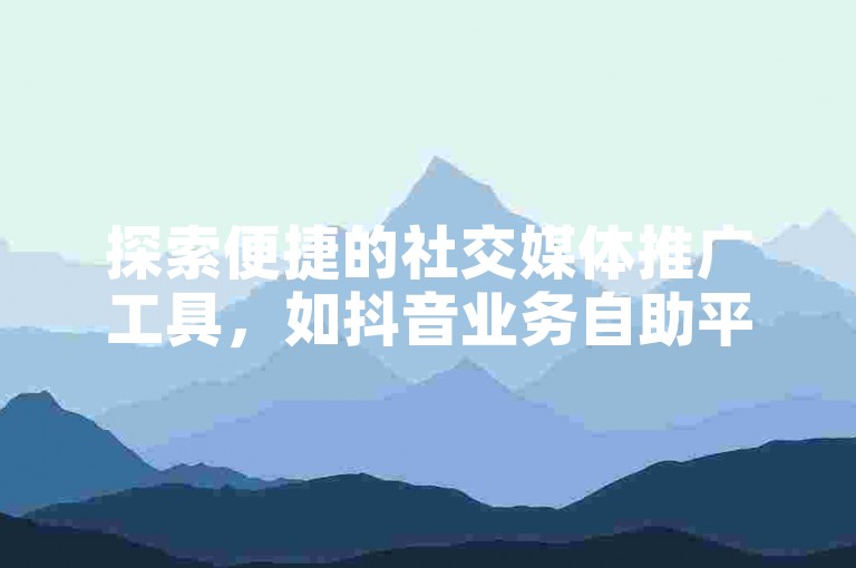 探索便捷的社交媒体推广工具，如抖音业务自助平台下单软件与快手低价自助下单平台卡盟，为您的在线影响力加速。