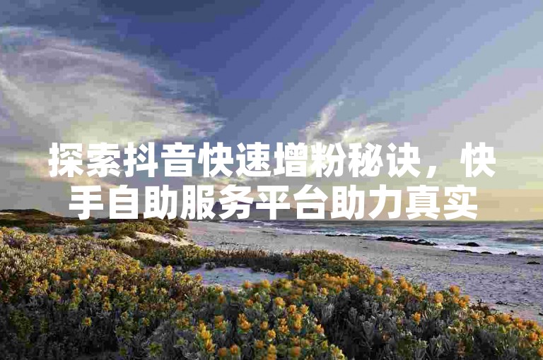 探索抖音快速增粉秘诀，快手自助服务平台助力真实互动 - 全天候快手抖音服务，提升你的社交媒体影响力。