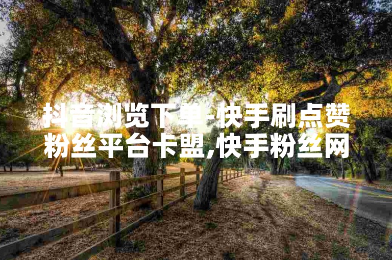 抖音浏览下单-快手刷点赞粉丝平台卡盟,快手粉丝网站一万仅需10元。