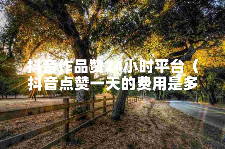 抖音作品赞24小时平台（抖音点赞一天的费用是多少）。