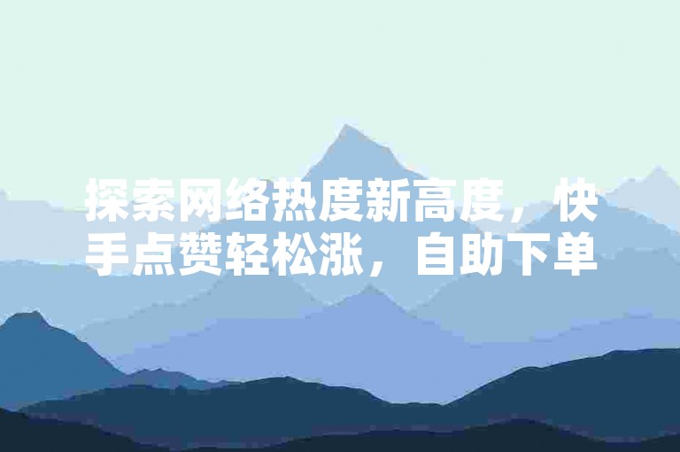 探索网络热度新高度，快手点赞轻松涨，自助下单平台助力内容更受欢迎。