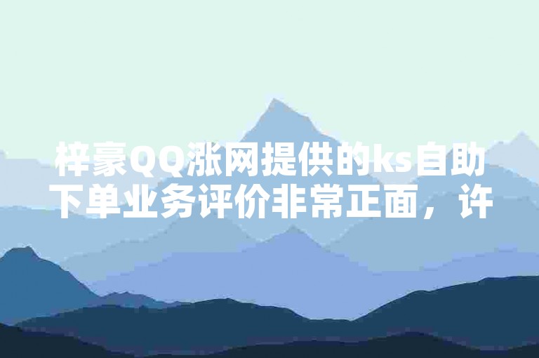 梓豪QQ涨网提供的ks自助下单业务评价非常正面，许多用户表示服务快速且高效。