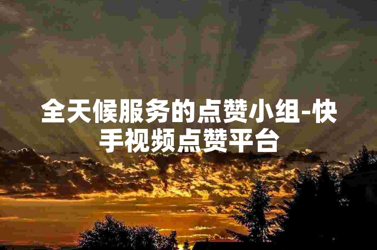全天候服务的点赞小组-快手视频点赞平台