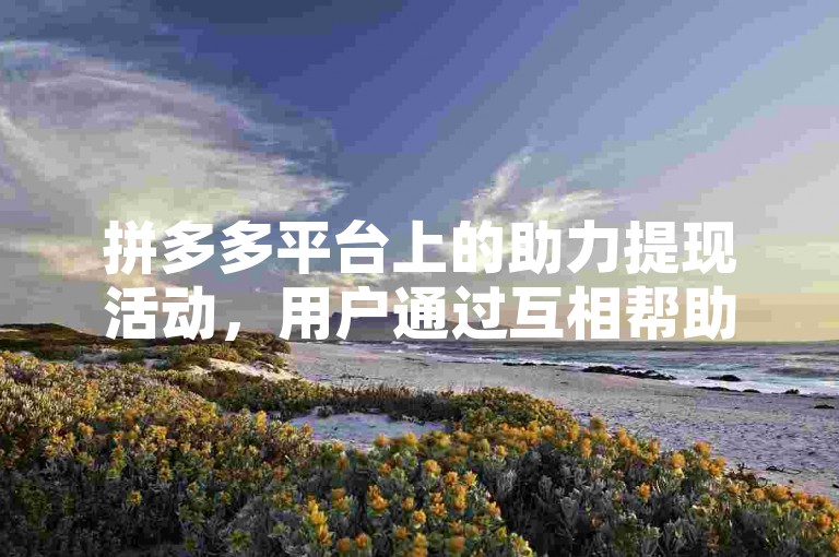 拼多多平台上的助力提现活动，用户通过互相帮助确实有机会获得现金奖励。