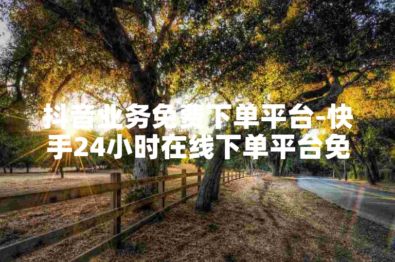 抖音业务免费下单平台-快手24小时在线下单平台免费,微信拉票神器