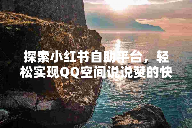 探索小红书自助平台，轻松实现QQ空间说说赞的快速自助下单，体验1元提升快手亲密度的便捷服务。