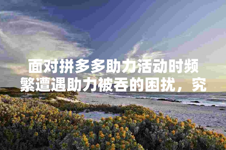 面对拼多多助力活动时频繁遭遇助力被吞的困扰，究竟背后隐藏着哪些不为人知的原因呢？{pdd助力}