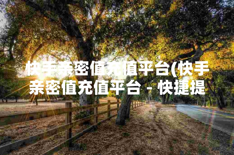 快手亲密值充值平台(快手亲密值充值平台 - 快捷提升亲密度)