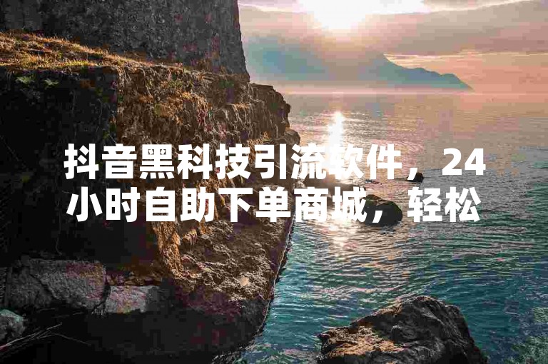 抖音黑科技引流软件，24小时自助下单商城，轻松实现流量增长。