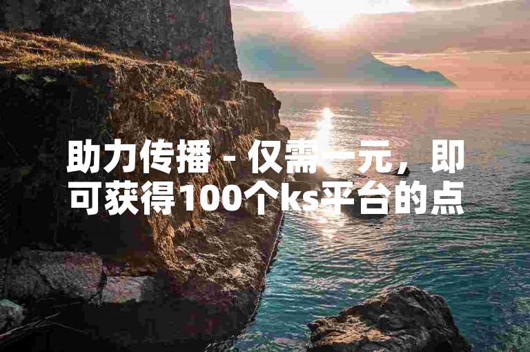 助力传播 - 仅需一元，即可获得100个ks平台的点赞支持。