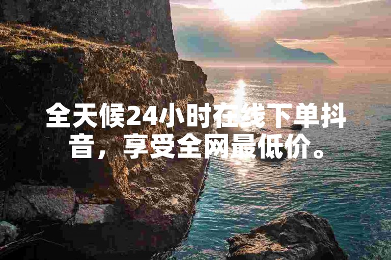 全天候24小时在线下单抖音，享受全网最低价。