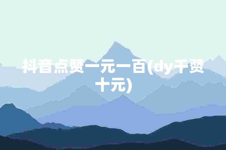 抖音点赞一元一百(dy千赞十元)
