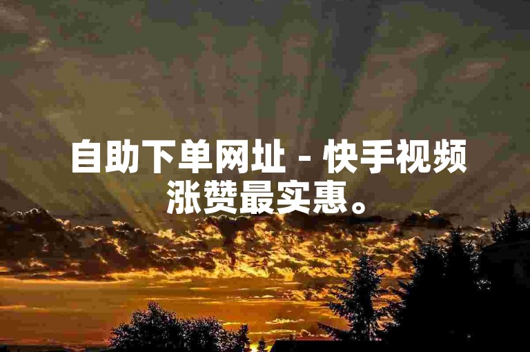 自助下单网址 - 快手视频涨赞最实惠。