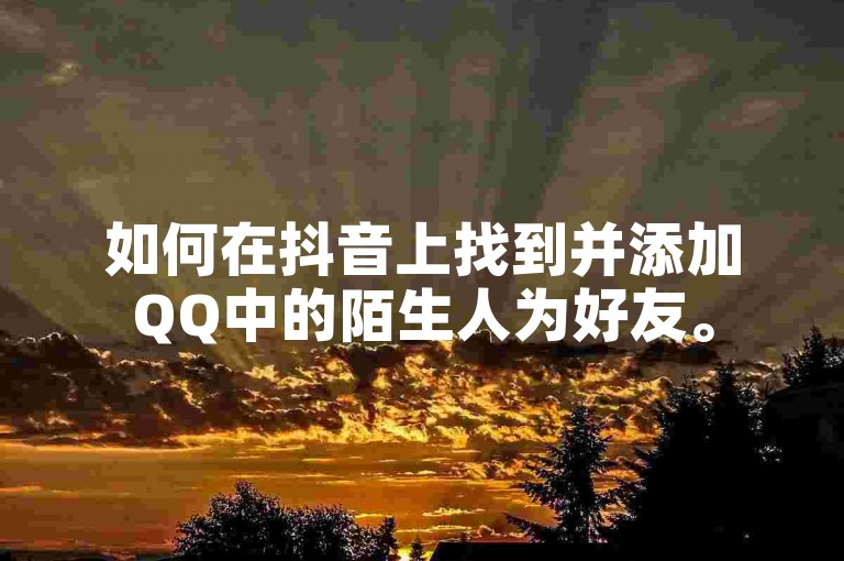如何在抖音上找到并添加QQ中的陌生人为好友。