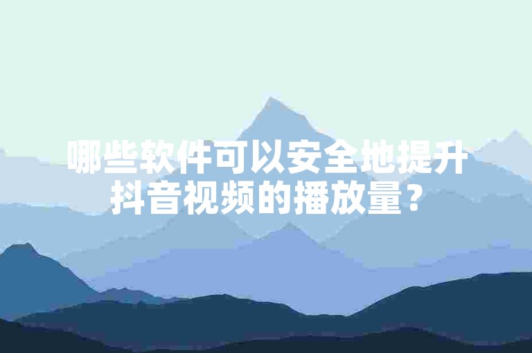 哪些软件可以安全地提升抖音视频的播放量？