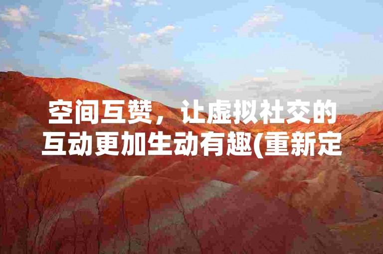 空间互赞，让虚拟社交的互动更加生动有趣(重新定义网络空间的友谊价值)。