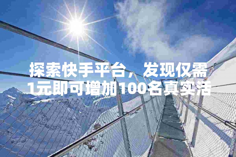 探索快手平台，发现仅需1元即可增加100名真实活跃粉丝的秘诀。