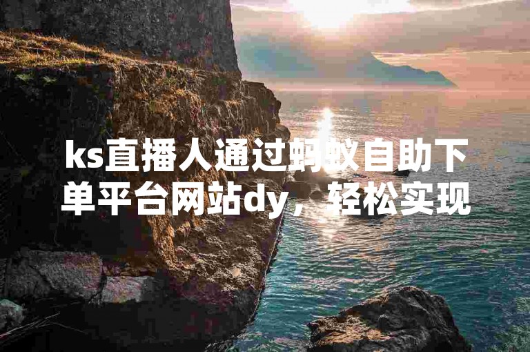 ks直播人通过蚂蚁自助下单平台网站dy，轻松实现自助下单操作。