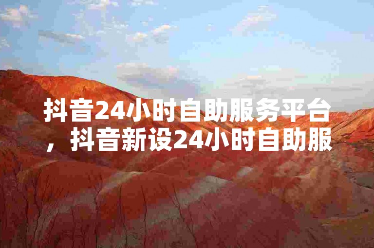 抖音24小时自助服务平台，抖音新设24小时自助服务，优化用户互动体验。
