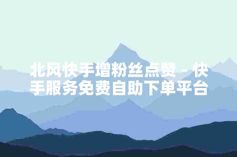 北风快手增粉丝点赞 - 快手服务免费自助下单平台小蜜蜂