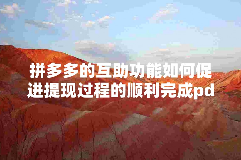 拼多多的互助功能如何促进提现过程的顺利完成pdd助力提现。