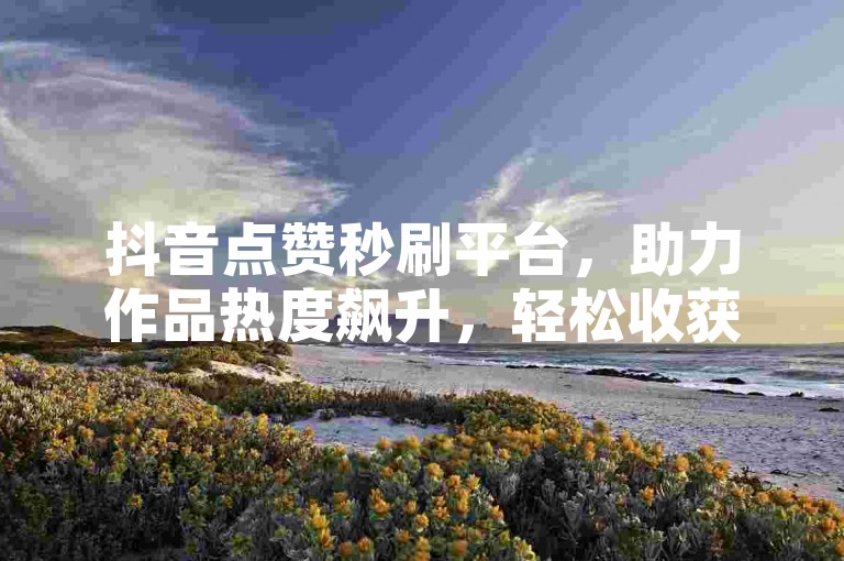 抖音点赞秒刷平台，助力作品热度飙升，轻松收获万千关注。
